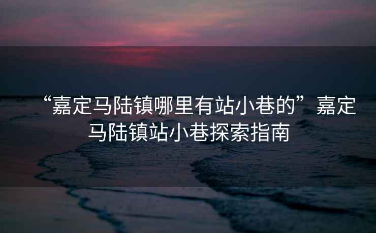 “嘉定馬陸鎮哪里有站小巷的”嘉定馬陸鎮站小巷探索指南