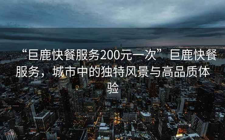 “巨鹿快餐服務(wù)200元一次”巨鹿快餐服務(wù)，城市中的獨(dú)特風(fēng)景與高品質(zhì)體驗