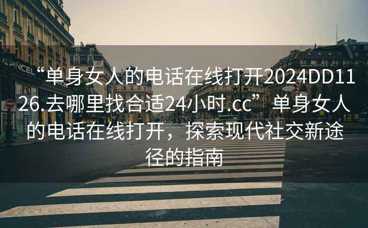 “單身女人的電話在線打開2024DD1126.去哪里找合適24小時(shí).cc”單身女人的電話在線打開，探索現(xiàn)代社交新途徑的指南