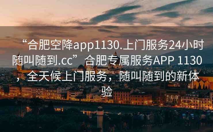 “合肥空降app1130.上門服務24小時隨叫隨到.cc”合肥專屬服務APP 1130，全天候上門服務，隨叫隨到的新體驗