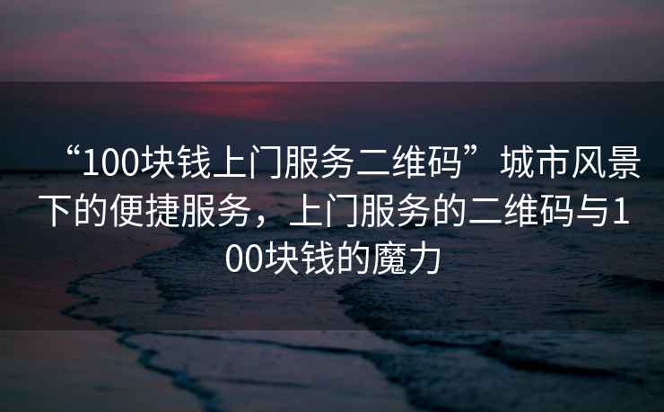 “100塊錢上門服務二維碼”城市風景下的便捷服務，上門服務的二維碼與100塊錢的魔力