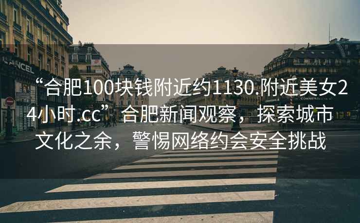 “合肥100塊錢附近約1130.附近美女24小時(shí).cc”合肥新聞?dòng)^察，探索城市文化之余，警惕網(wǎng)絡(luò)約會(huì)安全挑戰(zhàn)