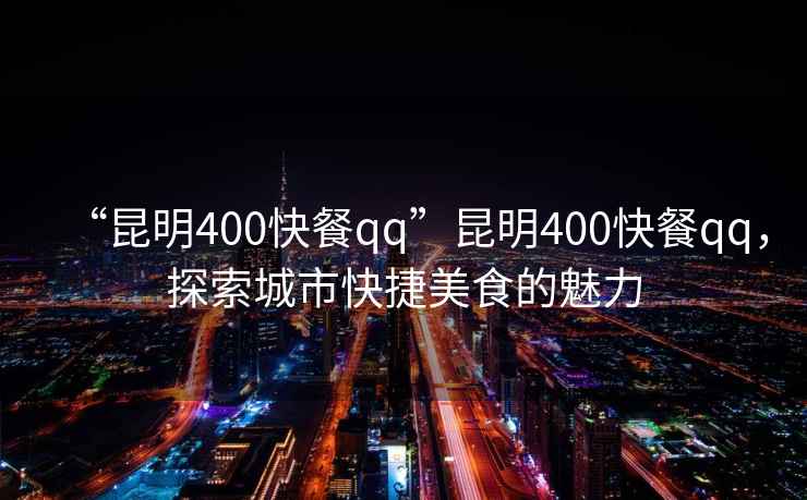 “昆明400快餐qq”昆明400快餐qq，探索城市快捷美食的魅力