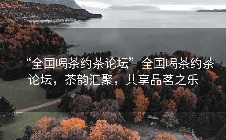 “全國喝茶約茶論壇”全國喝茶約茶論壇，茶韻匯聚，共享品茗之樂