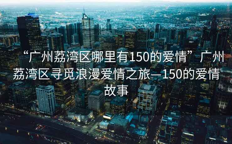 “廣州荔灣區哪里有150的愛情”廣州荔灣區尋覓浪漫愛情之旅—150的愛情故事