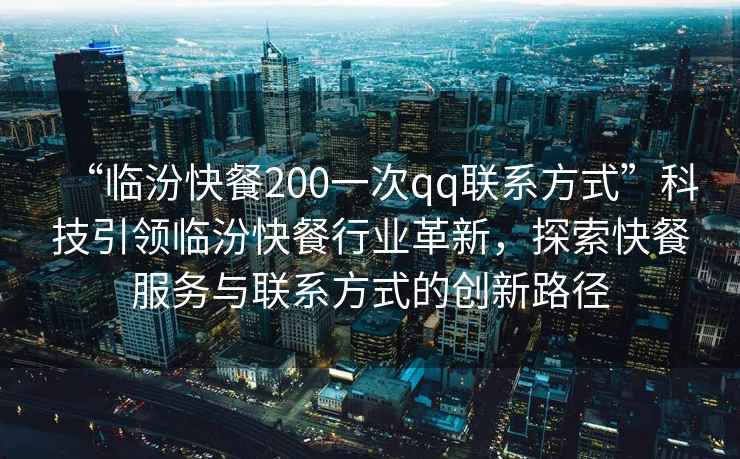 “臨汾快餐200一次qq聯系方式”科技引領臨汾快餐行業革新，探索快餐服務與聯系方式的創新路徑