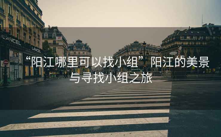 “陽江哪里可以找小組”陽江的美景與尋找小組之旅