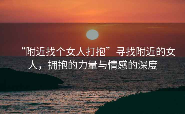 “附近找個女人打抱”尋找附近的女人，擁抱的力量與情感的深度