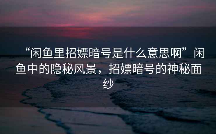 “閑魚里招嫖暗號是什么意思啊”閑魚中的隱秘風景，招嫖暗號的神秘面紗