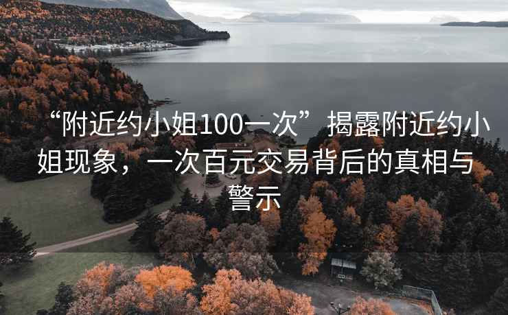 “附近約小姐100一次”揭露附近約小姐現(xiàn)象，一次百元交易背后的真相與警示
