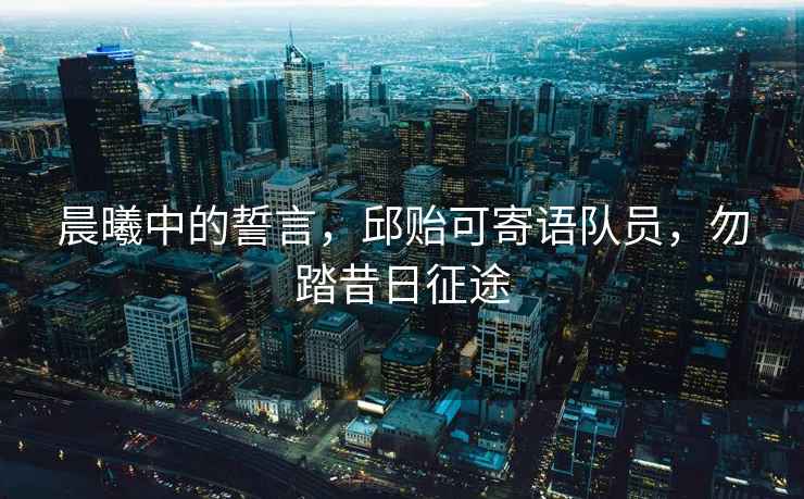 晨曦中的誓言，邱貽可寄語隊員，勿踏昔日征途