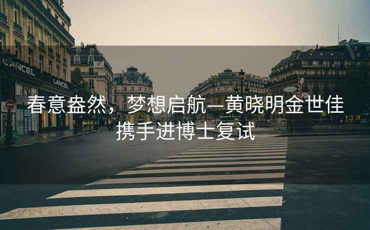 春意盎然，夢想啟航—黃曉明金世佳攜手進(jìn)博士復(fù)試