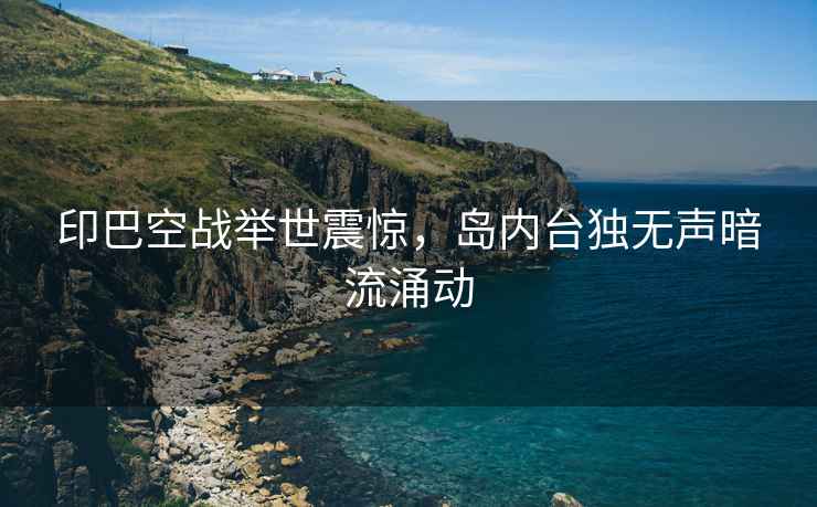 印巴空戰舉世震驚，島內臺獨無聲暗流涌動