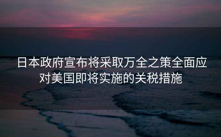 日本政府宣布將采取萬全之策全面應對美國即將實施的關稅措施