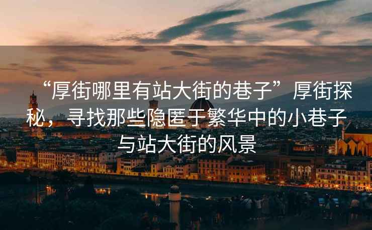 “厚街哪里有站大街的巷子”厚街探秘，尋找那些隱匿于繁華中的小巷子與站大街的風(fēng)景