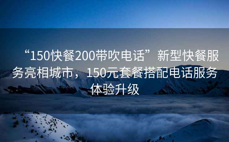 “150快餐200帶吹電話”新型快餐服務亮相城市，150元套餐搭配電話服務體驗升級