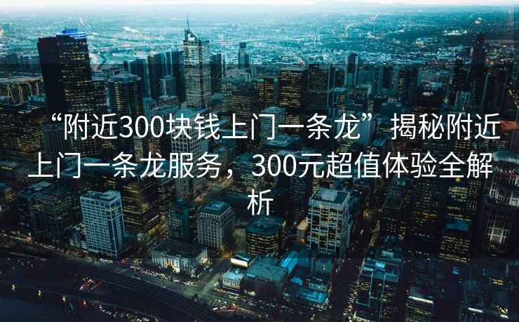 “附近300塊錢上門一條龍”揭秘附近上門一條龍服務(wù)，300元超值體驗(yàn)全解析