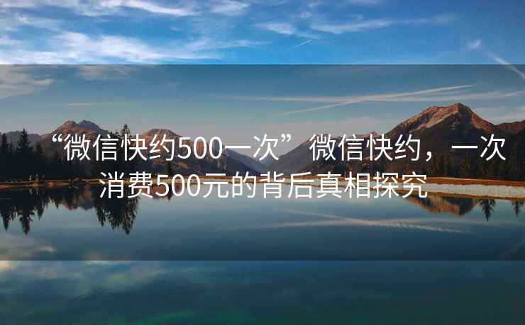 “微信快約500一次”微信快約，一次消費500元的背后真相探究