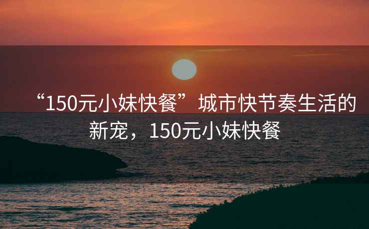 “150元小妹快餐”城市快節奏生活的新寵，150元小妹快餐