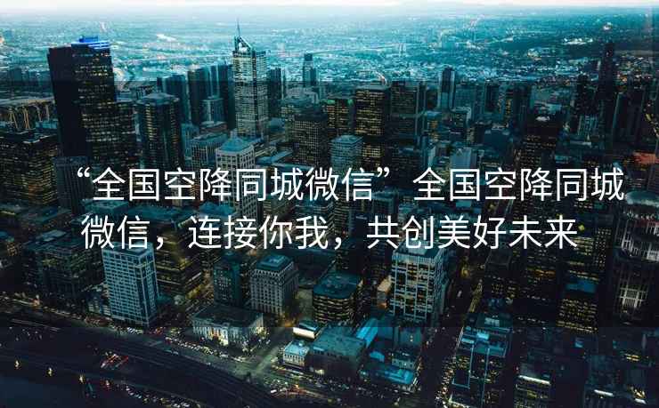 “全國(guó)空降同城微信”全國(guó)空降同城微信，連接你我，共創(chuàng)美好未來(lái)
