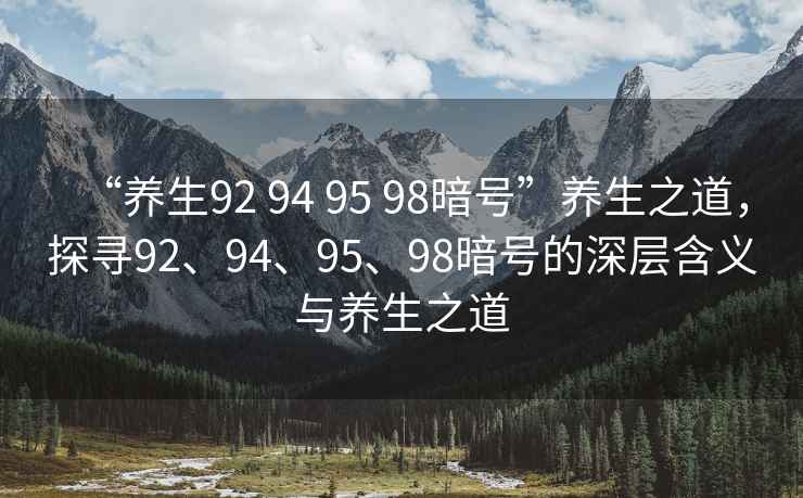 “養(yǎng)生92 94 95 98暗號(hào)”養(yǎng)生之道，探尋92、94、95、98暗號(hào)的深層含義與養(yǎng)生之道