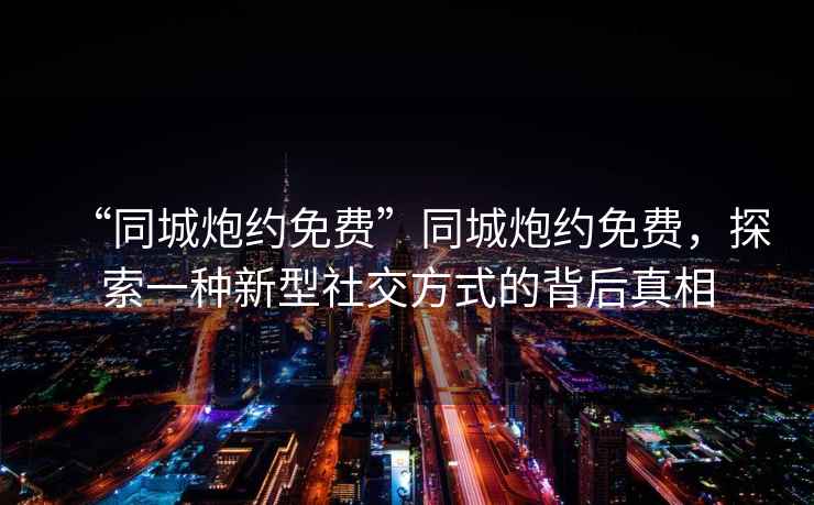 “同城炮約免費”同城炮約免費，探索一種新型社交方式的背后真相