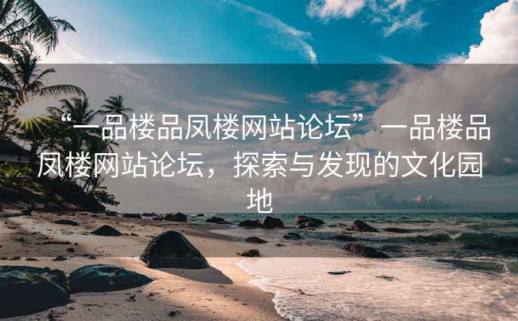 “一品樓品鳳樓網(wǎng)站論壇”一品樓品鳳樓網(wǎng)站論壇，探索與發(fā)現(xiàn)的文化園地