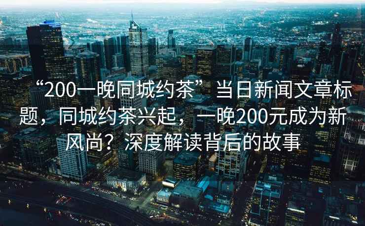 “200一晚同城約茶”當(dāng)日新聞文章標(biāo)題，同城約茶興起，一晚200元成為新風(fēng)尚？深度解讀背后的故事