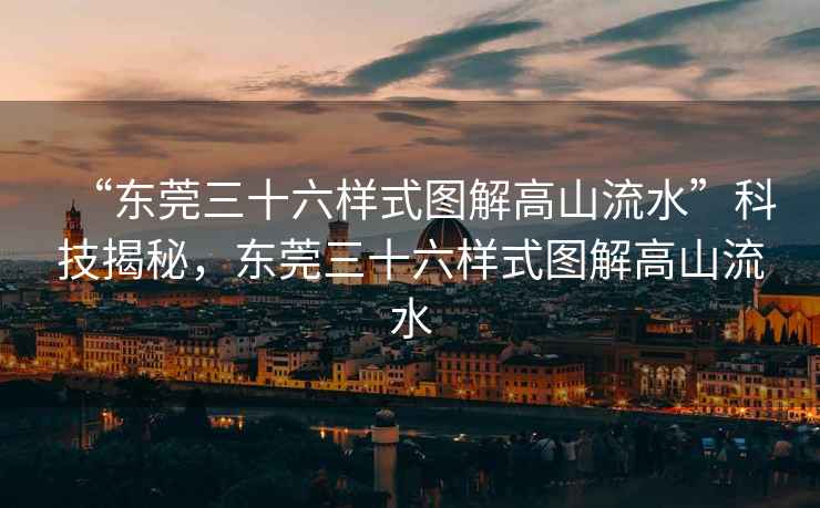 “東莞三十六樣式圖解高山流水”科技揭秘，東莞三十六樣式圖解高山流水