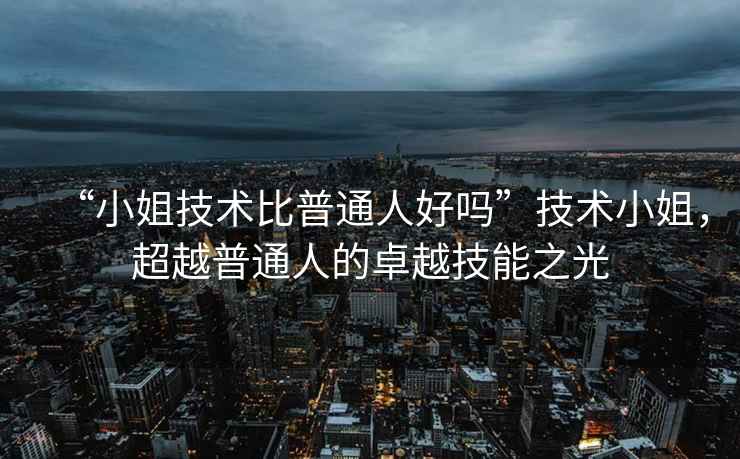 “小姐技術比普通人好嗎”技術小姐，超越普通人的卓越技能之光