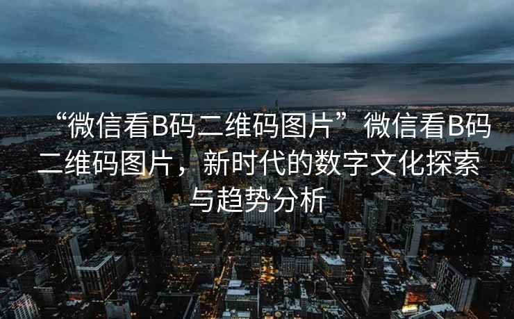 “微信看B碼二維碼圖片”微信看B碼二維碼圖片，新時代的數字文化探索與趨勢分析