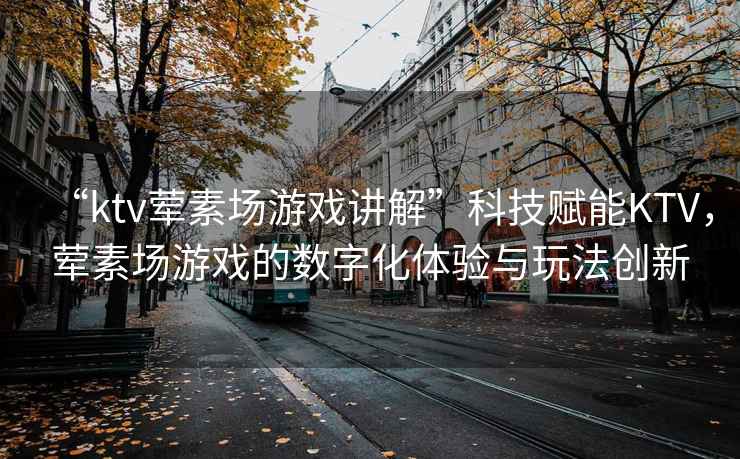 “ktv葷素場游戲講解”科技賦能KTV，葷素場游戲的數字化體驗與玩法創新