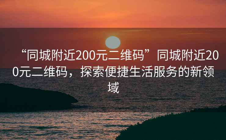 “同城附近200元二維碼”同城附近200元二維碼，探索便捷生活服務的新領域