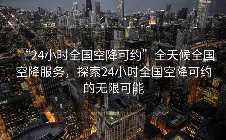 “24小時全國空降可約”全天候全國空降服務，探索24小時全國空降可約的無限可能