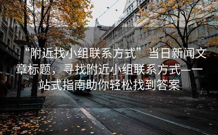 “附近找小組聯系方式”當日新聞文章標題，尋找附近小組聯系方式—一站式指南助你輕松找到答案
