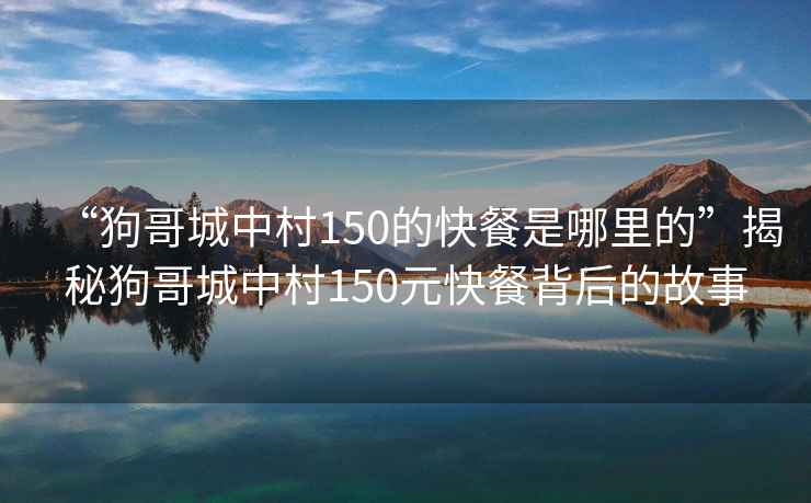 “狗哥城中村150的快餐是哪里的”揭秘狗哥城中村150元快餐背后的故事