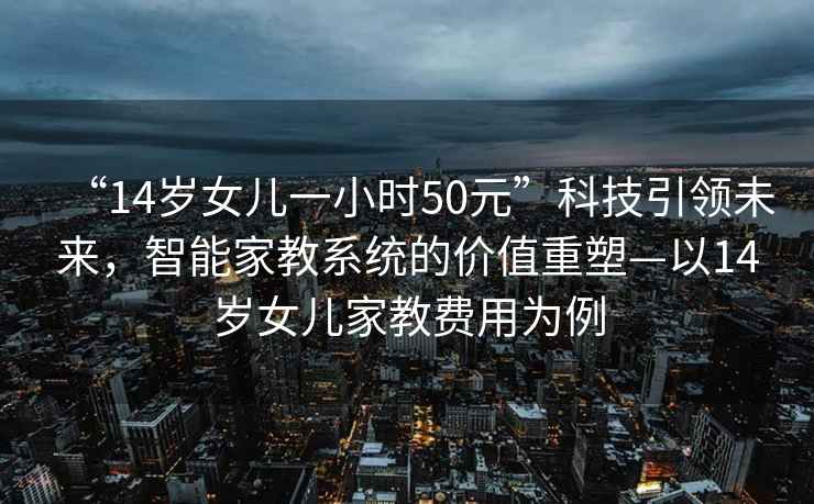 “14歲女兒一小時50元”科技引領未來，智能家教系統的價值重塑—以14歲女兒家教費用為例