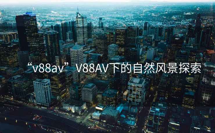 “v88av”V88AV下的自然風景探索