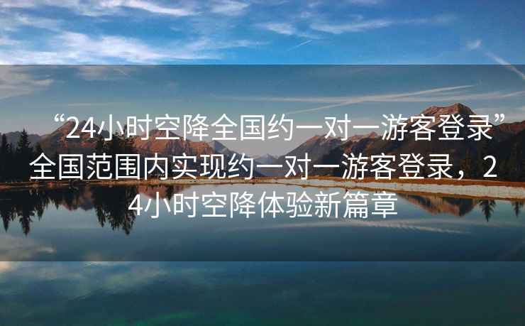 “24小時空降全國約一對一游客登錄”全國范圍內實現約一對一游客登錄，24小時空降體驗新篇章