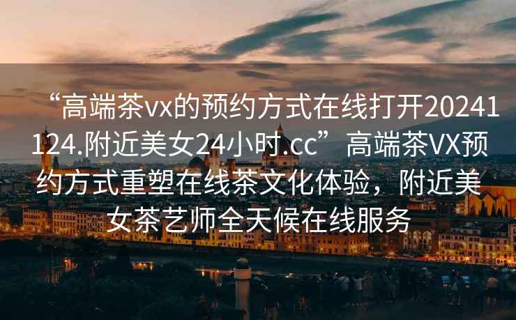 “高端茶vx的預約方式在線打開20241124.附近美女24小時.cc”高端茶VX預約方式重塑在線茶文化體驗，附近美女茶藝師全天候在線服務
