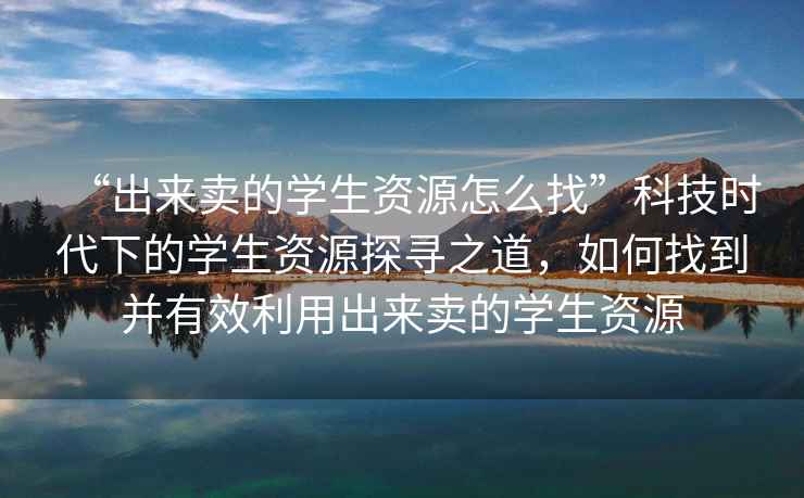 “出來賣的學生資源怎么找”科技時代下的學生資源探尋之道，如何找到并有效利用出來賣的學生資源