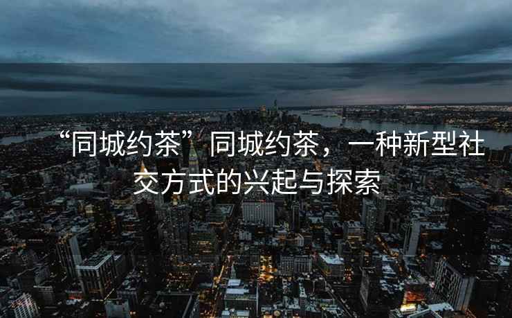 “同城約茶”同城約茶，一種新型社交方式的興起與探索