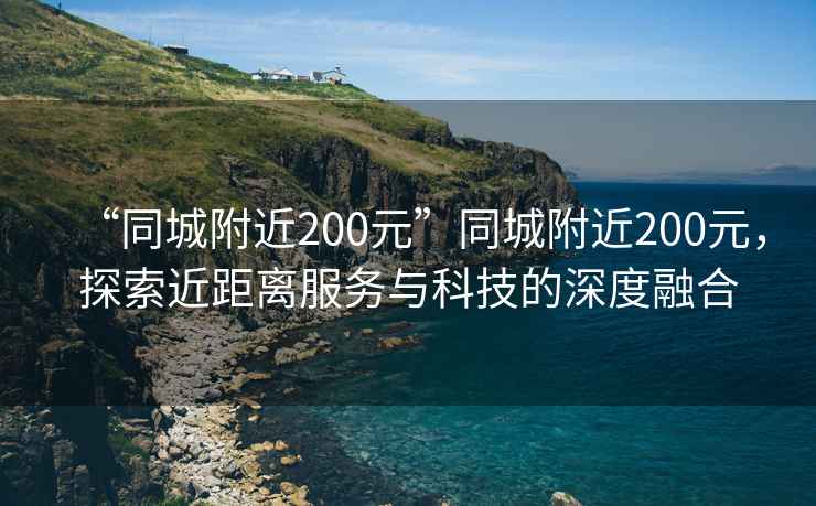 “同城附近200元”同城附近200元，探索近距離服務與科技的深度融合