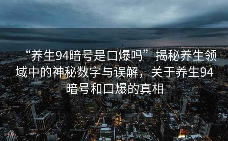 “養(yǎng)生94暗號是口爆嗎”揭秘養(yǎng)生領域中的神秘數(shù)字與誤解，關于養(yǎng)生94暗號和口爆的真相
