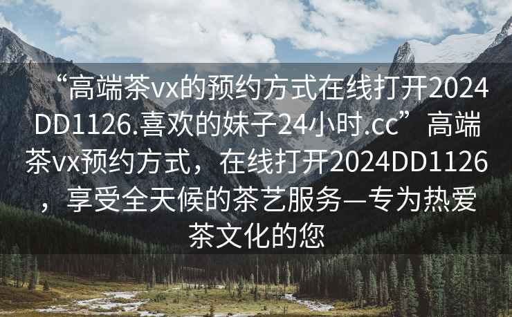 “高端茶vx的預約方式在線打開2024DD1126.喜歡的妹子24小時.cc”高端茶vx預約方式，在線打開2024DD1126，享受全天候的茶藝服務—專為熱愛茶文化的您