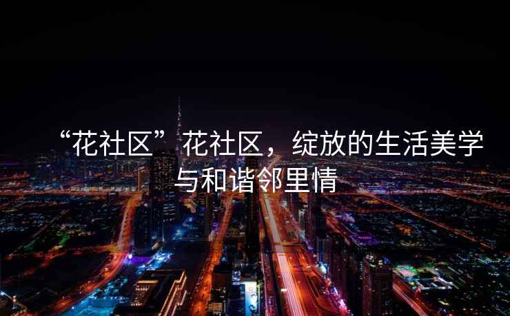“花社區(qū)”花社區(qū)，綻放的生活美學(xué)與和諧鄰里情