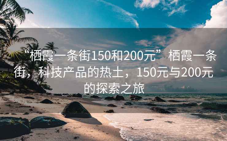 “棲霞一條街150和200元”棲霞一條街，科技產品的熱土，150元與200元的探索之旅