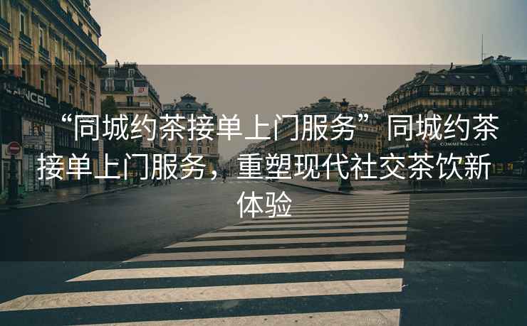 “同城約茶接單上門服務”同城約茶接單上門服務，重塑現代社交茶飲新體驗