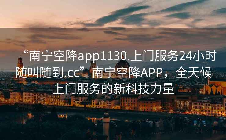 “南寧空降app1130.上門(mén)服務(wù)24小時(shí)隨叫隨到.cc”南寧空降A(chǔ)PP，全天候上門(mén)服務(wù)的新科技力量