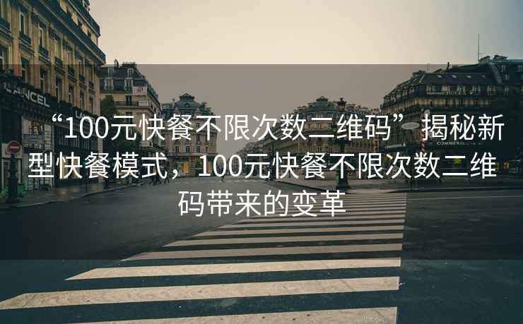 “100元快餐不限次數(shù)二維碼”揭秘新型快餐模式，100元快餐不限次數(shù)二維碼帶來的變革
